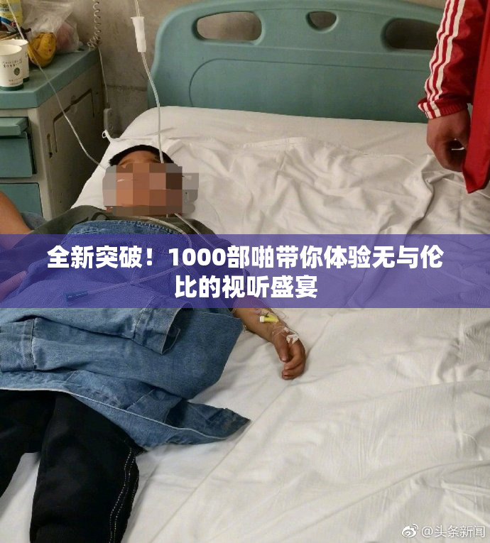 全新突破！1000部啪带你体验无与伦比的视听盛宴