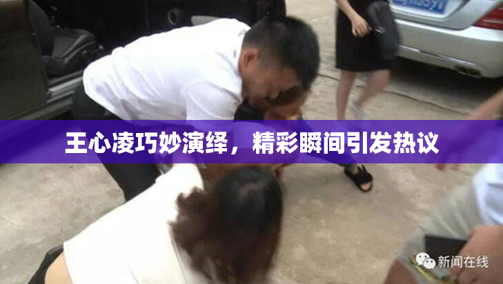 王心凌巧妙演绎，精彩瞬间引发热议