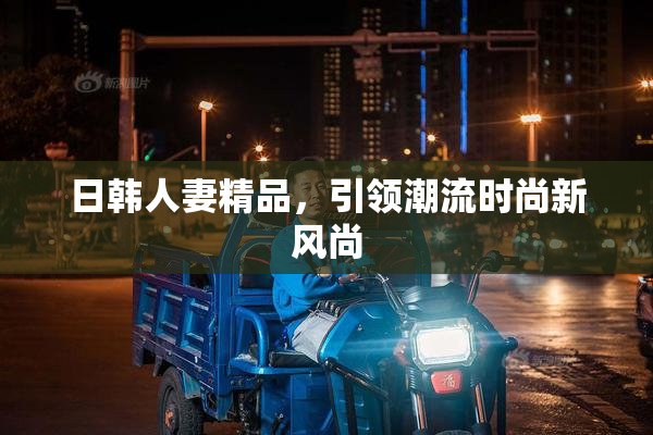 日韩人妻精品，引领潮流时尚新风尚