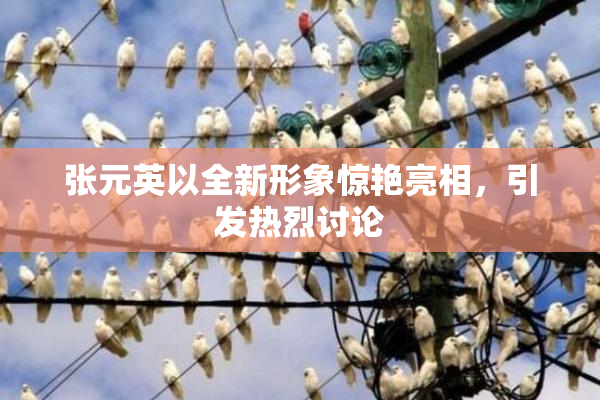 张元英以全新形象惊艳亮相，引发热烈讨论