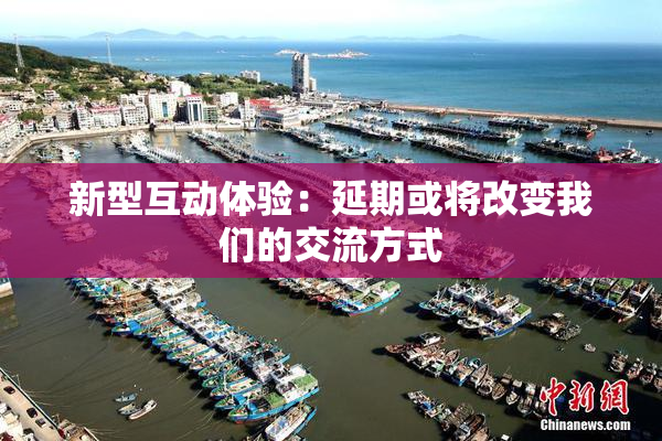 新型互动体验：延期或将改变我们的交流方式
