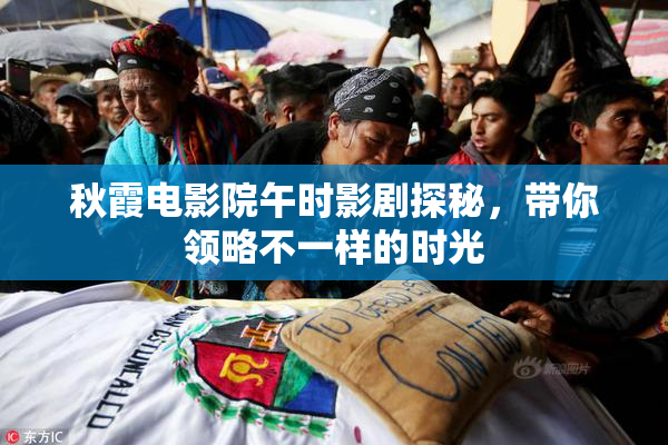 秋霞电影院午时影剧探秘，带你领略不一样的时光