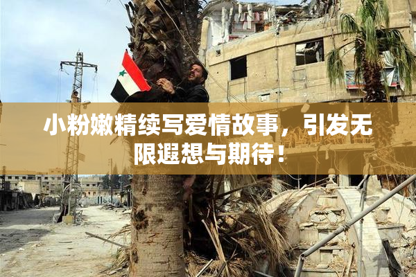 小粉嫩精续写爱情故事，引发无限遐想与期待！