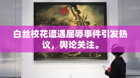 白丝校花遭遇屈辱事件引发热议，舆论关注。