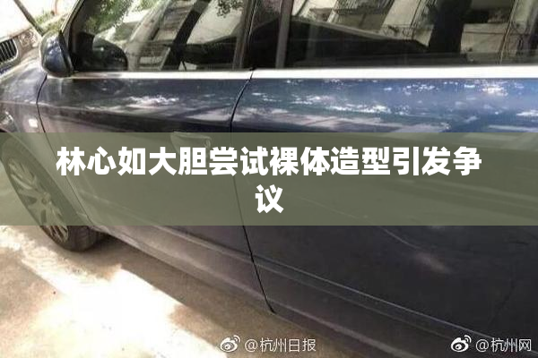 林心如大胆尝试裸体造型引发争议