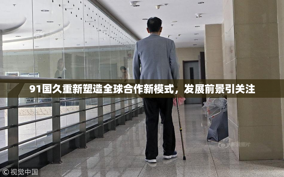 91国久重新塑造全球合作新模式，发展前景引关注