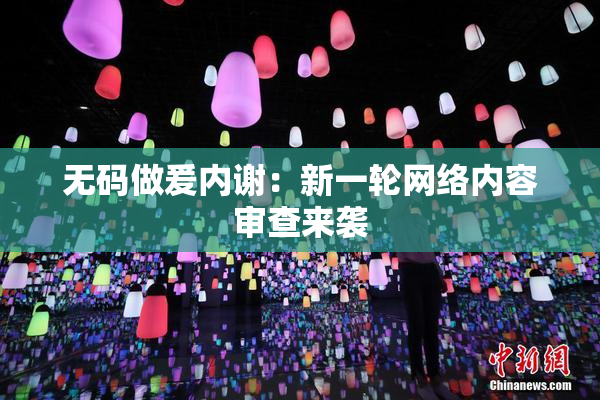 无码做爰内谢：新一轮网络内容审查来袭