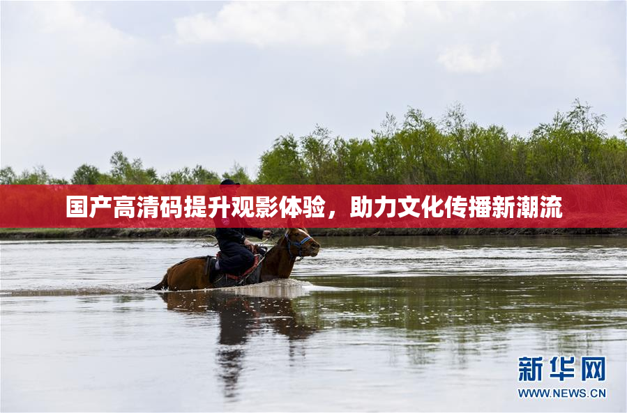 国产高清码提升观影体验，助力文化传播新潮流