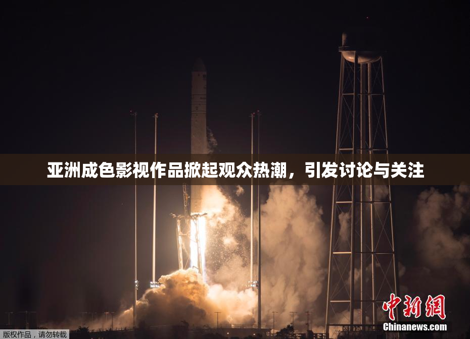 亚洲成色影视作品掀起观众热潮，引发讨论与关注