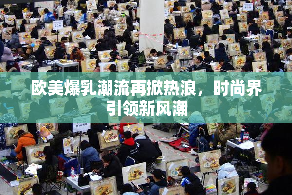 欧美爆乳潮流再掀热浪，时尚界引领新风潮