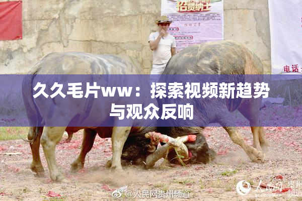 久久毛片ww：探索视频新趋势与观众反响