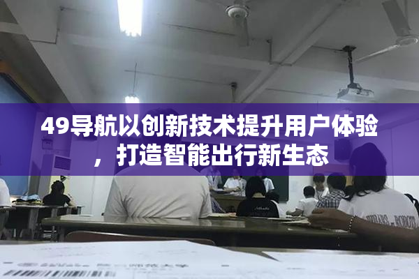 49导航以创新技术提升用户体验，打造智能出行新生态
