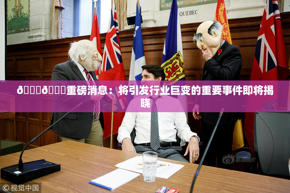 🔞🔞重磅消息：将引发行业巨变的重要事件即将揭晓