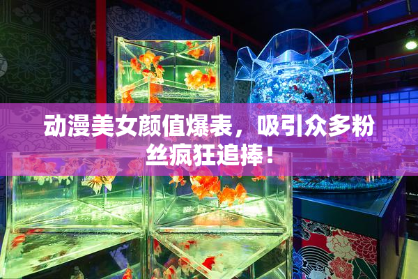 动漫美女颜值爆表，吸引众多粉丝疯狂追捧！