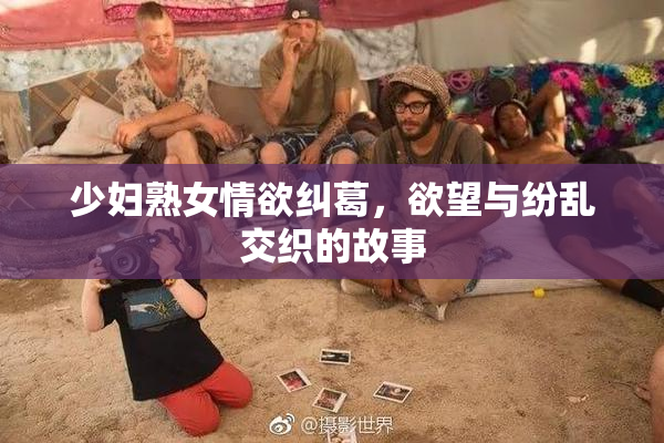 少妇熟女情欲纠葛，欲望与纷乱交织的故事