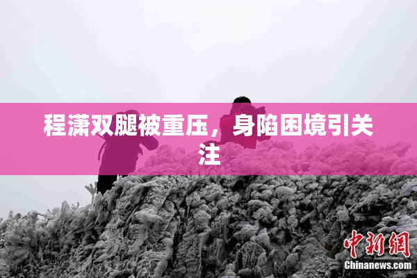 程潇双腿被重压，身陷困境引关注