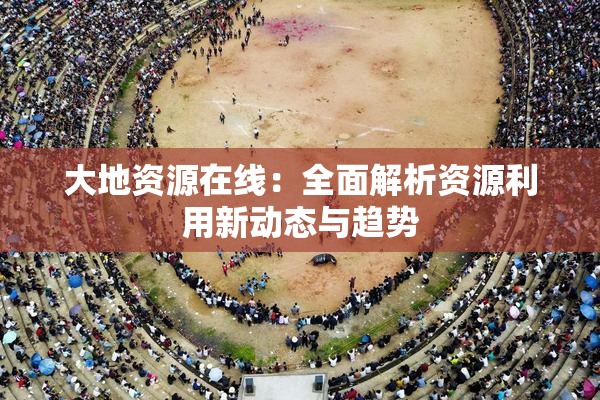 大地资源在线：全面解析资源利用新动态与趋势