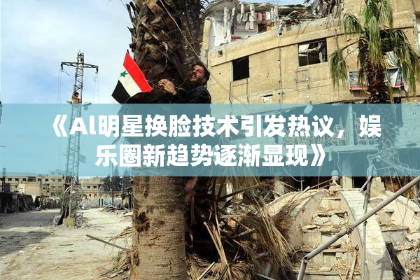 《Al明星换脸技术引发热议，娱乐圈新趋势逐渐显现》