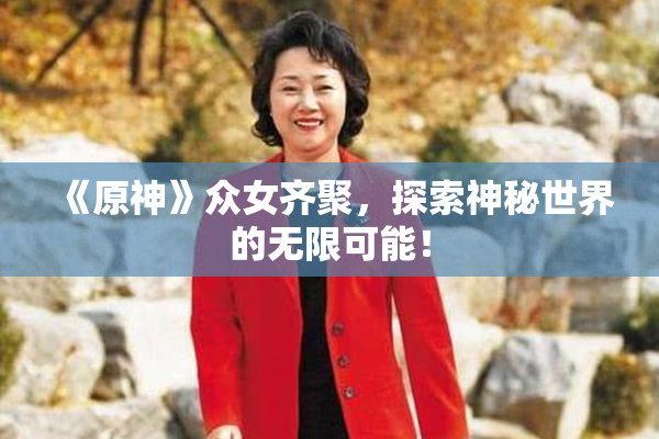 《原神》众女齐聚，探索神秘世界的无限可能！