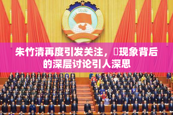 朱竹清再度引发关注，婬现象背后的深层讨论引人深思