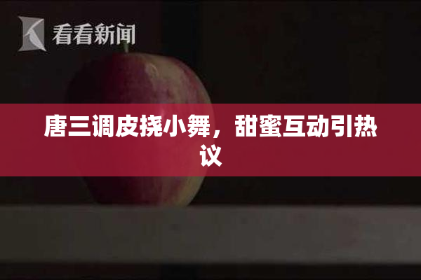 唐三调皮挠小舞，甜蜜互动引热议
