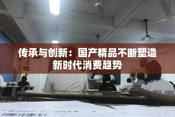 传承与创新：国产精品不断塑造新时代消费趋势