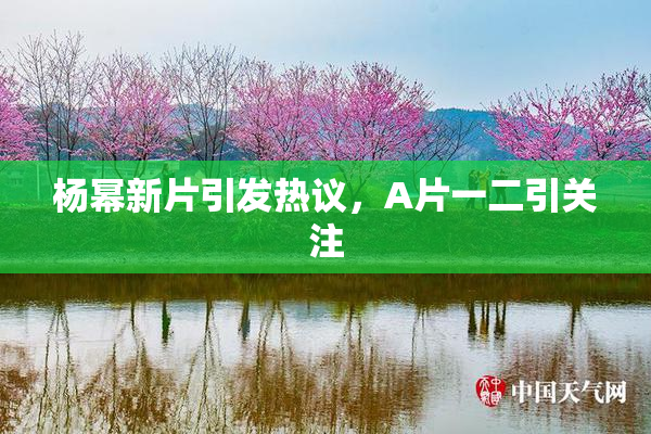 杨幂新片引发热议，A片一二引关注