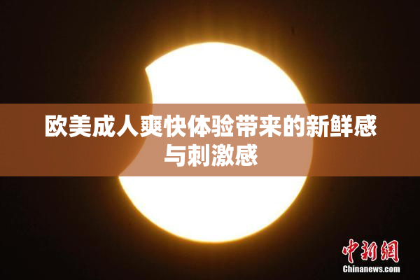 欧美成人爽快体验带来的新鲜感与刺激感