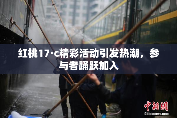 红桃17·c精彩活动引发热潮，参与者踊跃加入