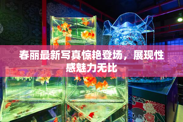 春丽最新写真惊艳登场，展现性感魅力无比