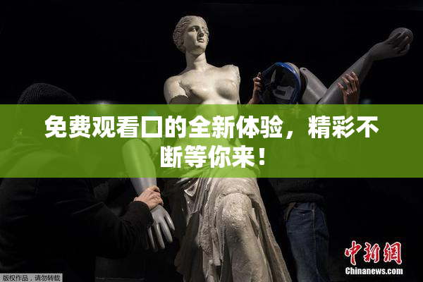 免费观看囗的全新体验，精彩不断等你来！
