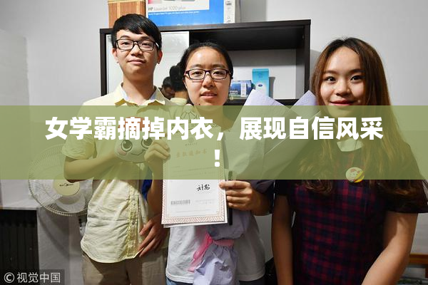 女学霸摘掉内衣，展现自信风采！