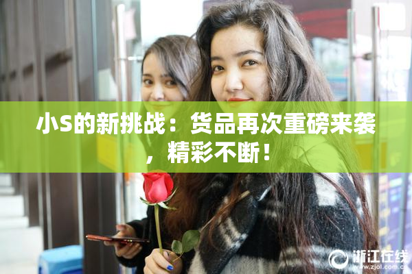 小S的新挑战：货品再次重磅来袭，精彩不断！