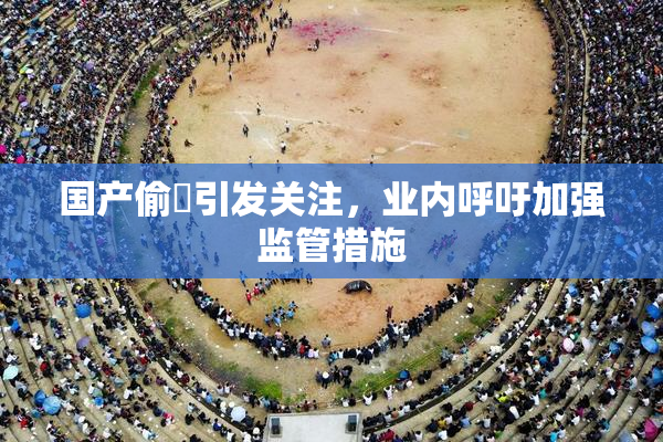 国产偷抇引发关注，业内呼吁加强监管措施