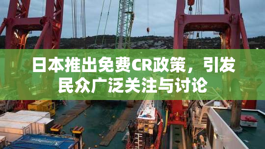 日本推出免费CR政策，引发民众广泛关注与讨论