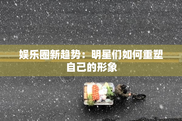 娱乐圈新趋势：明星们如何重塑自己的形象