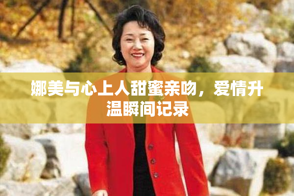 娜美与心上人甜蜜亲吻，爱情升温瞬间记录