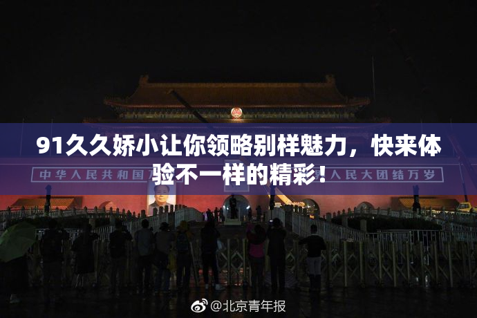 91久久娇小让你领略别样魅力，快来体验不一样的精彩！