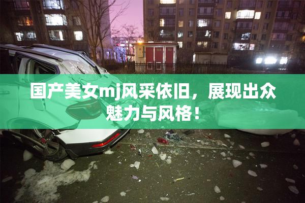 国产美女mj风采依旧，展现出众魅力与风格！
