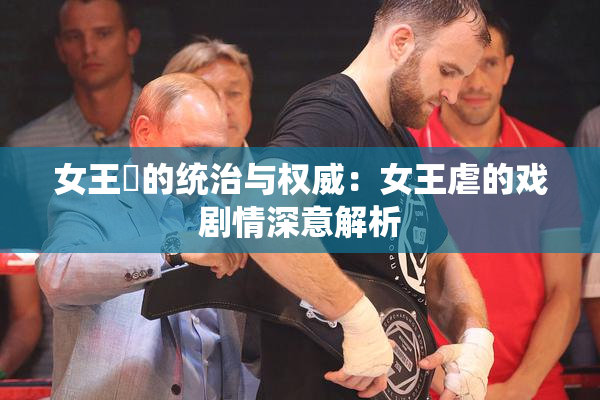 女王様的统治与权威：女王虐的戏剧情深意解析