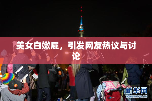 美女白嫩屁，引发网友热议与讨论