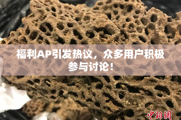 福利AP引发热议，众多用户积极参与讨论！