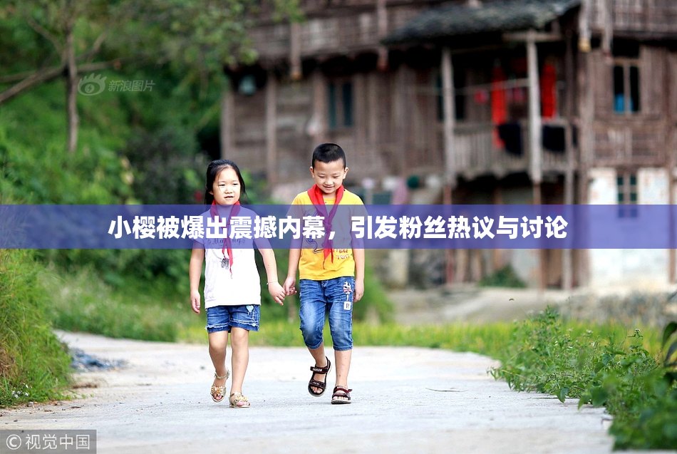 小樱被爆出震撼内幕，引发粉丝热议与讨论