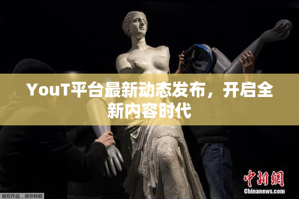 YouT平台最新动态发布，开启全新内容时代