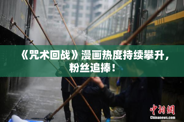 《咒术回战》漫画热度持续攀升，粉丝追捧！