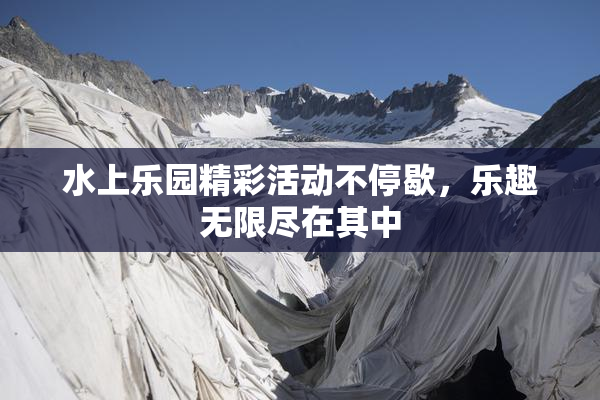 水上乐园精彩活动不停歇，乐趣无限尽在其中