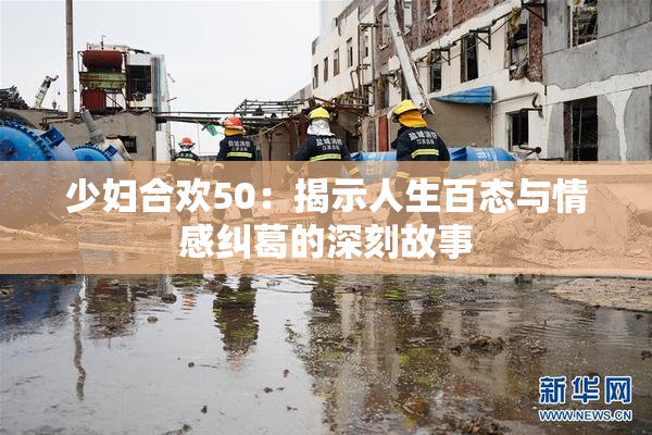 少妇合欢50：揭示人生百态与情感纠葛的深刻故事