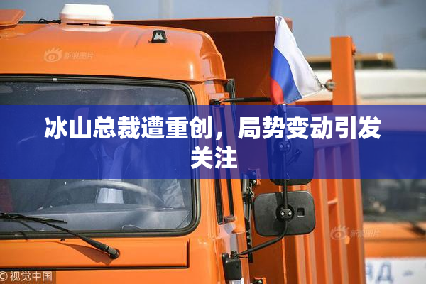 冰山总裁遭重创，局势变动引发关注