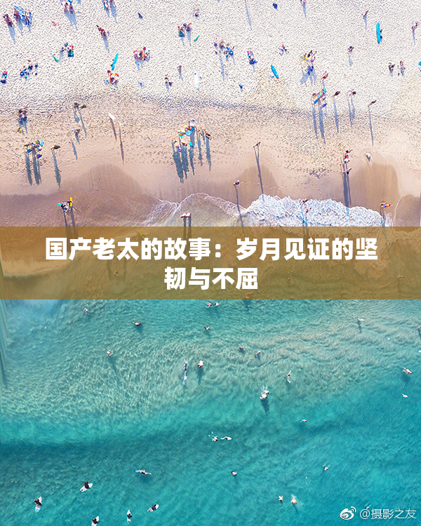国产老太的故事：岁月见证的坚韧与不屈