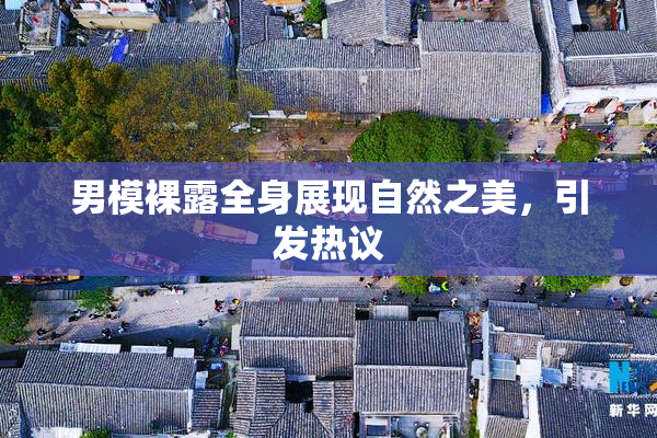 男模裸露全身展现自然之美，引发热议